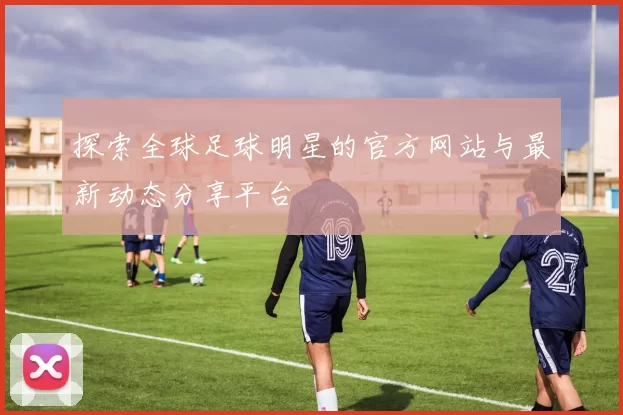 探索全球足球明星的官方网站与最新动态分享平台