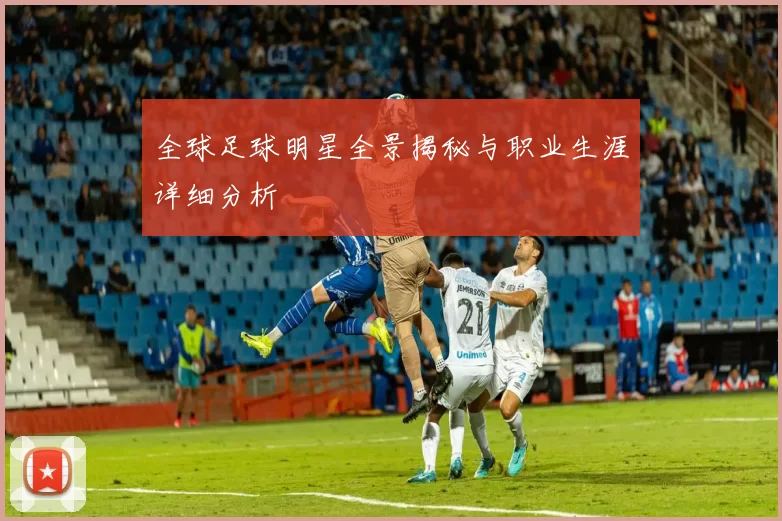 全球足球明星全景揭秘与职业生涯详细分析
