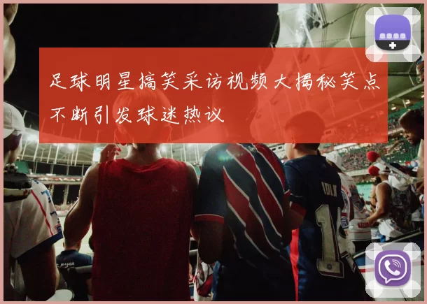 足球明星搞笑采访视频大揭秘笑点不断引发球迷热议