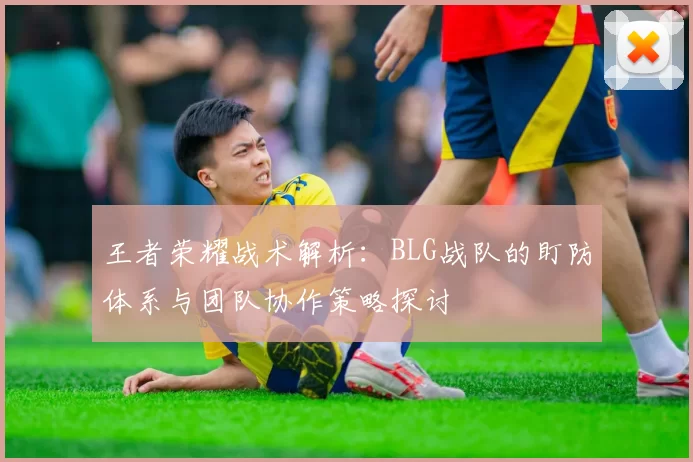 王者荣耀战术解析：BLG战队的盯防体系与团队协作策略探讨
