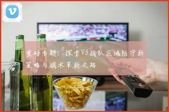 重磅专题：探索V5战队区域防守新策略与战术革新之路