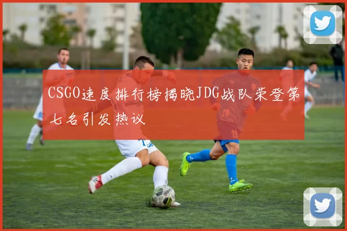 CSGO速度排行榜揭晓JDG战队荣登第七名引发热议