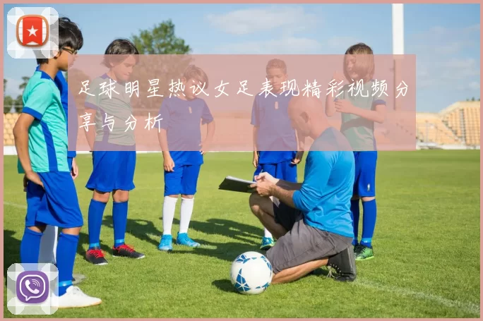 足球明星热议女足表现精彩视频分享与分析