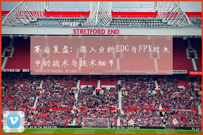 赛后复盘：深入分析EDG与FPX对决中的战术与技术细节