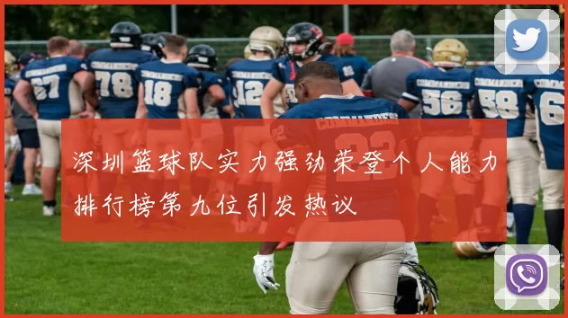 深圳篮球队实力强劲荣登个人能力排行榜第九位引发热议