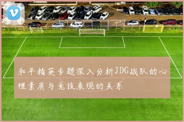 和平精英专题深入分析JDG战队的心理素质与竞技表现的关系
