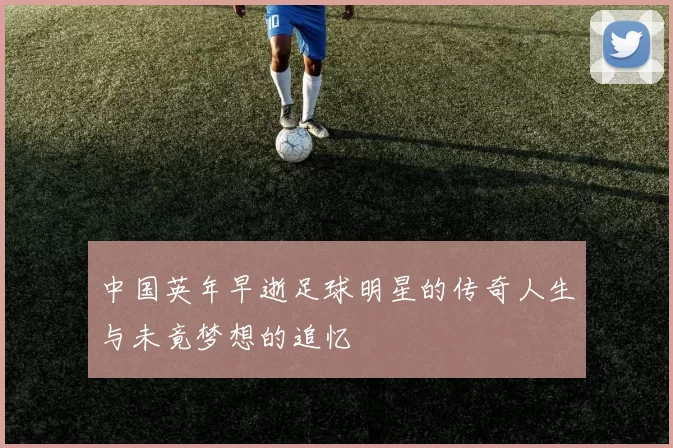 中国英年早逝足球明星的传奇人生与未竟梦想的追忆