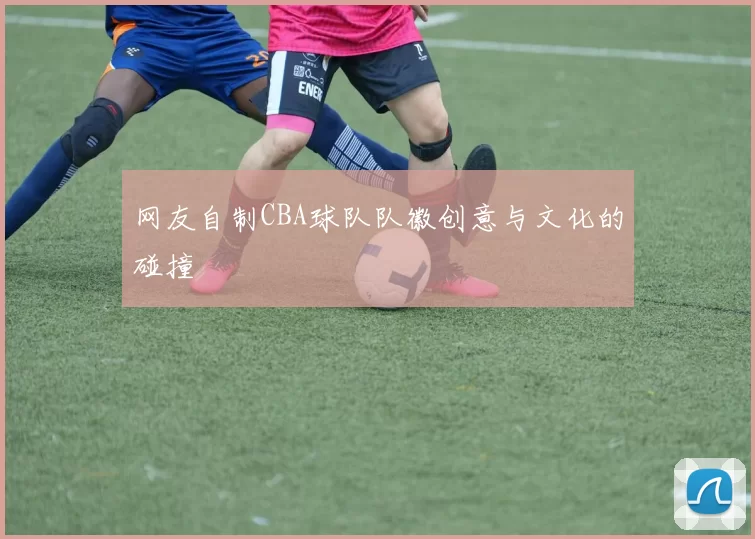 网友自制CBA球队队徽创意与文化的碰撞