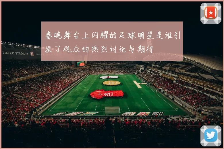 春晚舞台上闪耀的足球明星是谁引发了观众的热烈讨论与期待