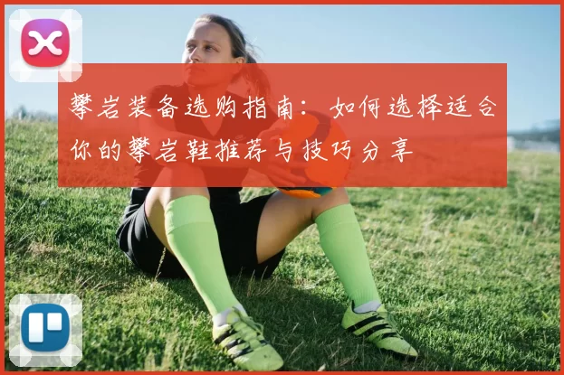 攀岩装备选购指南：如何选择适合你的攀岩鞋推荐与技巧分享