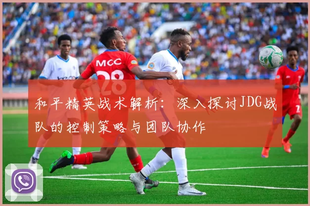 和平精英战术解析：深入探讨JDG战队的控制策略与团队协作