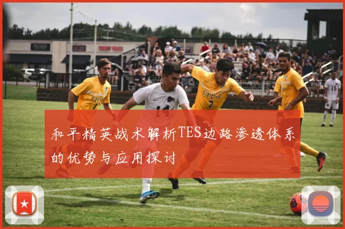 和平精英战术解析TES边路渗透体系的优势与应用探讨