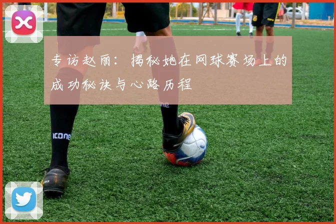 专访赵丽：揭秘她在网球赛场上的成功秘诀与心路历程