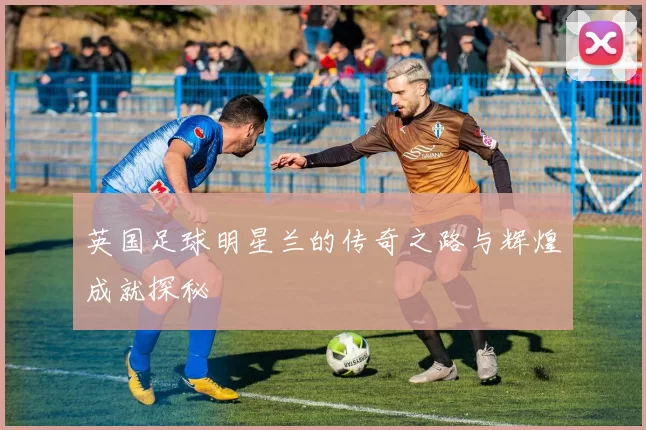 英国足球明星兰的传奇之路与辉煌成就探秘