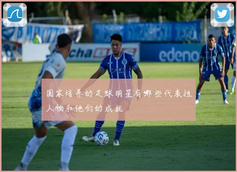 国家培养的足球明星有哪些代表性人物和他们的成就