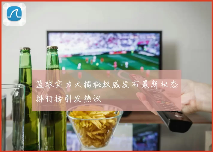 篮球实力大揭秘权威发布最新状态排行榜引发热议