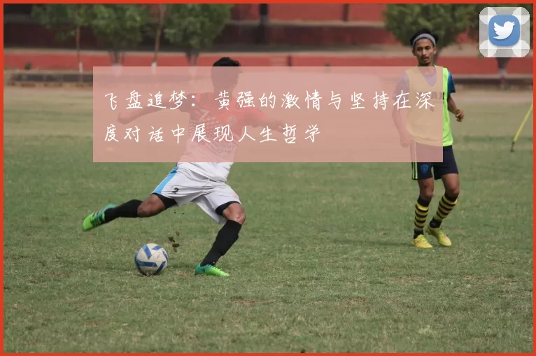 飞盘追梦：黄强的激情与坚持在深度对话中展现人生哲学