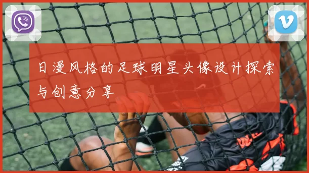 日漫风格的足球明星头像设计探索与创意分享